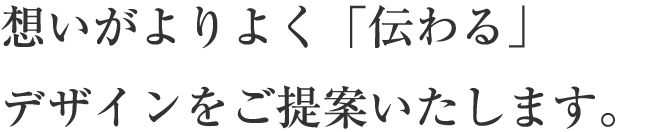 想いがよりよく「伝わる」デザインをご提案いたします。