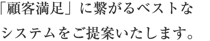 「顧客満足」に繋がるベストなシステムをご提案いたします。