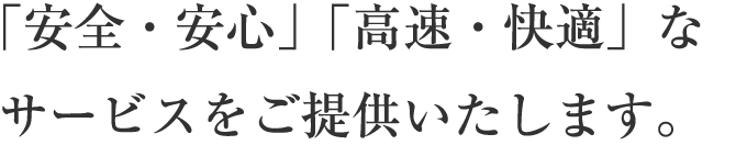 「安全・安心」「高速・快適」なサービスをご提供いたします。