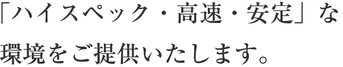 「ハイスペック・高速・安定」な環境をご提供いたします。